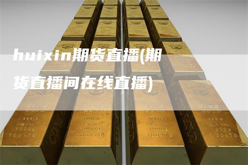 huixin期货直播(期货直播间在线直播)