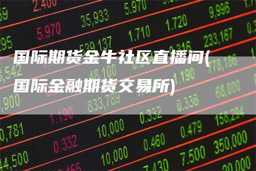 国际期货金牛社区直播间(国际金融期货交易所)