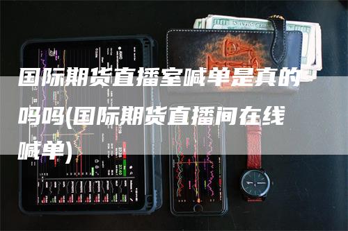 国际期货直播室喊单是真的吗吗(国际期货直播间在线喊单)
