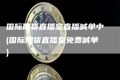 国际期货直播室直播喊单中(国际期货直播室免费喊单)