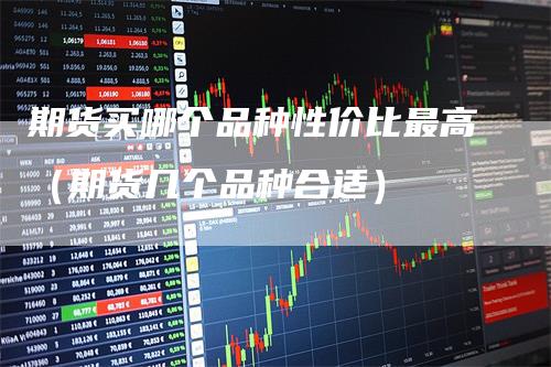 期货买哪个品种性价比最高（期货几个品种合适）