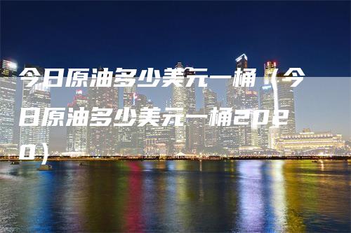 今日原油多少美元一桶（今日原油多少美元一桶2020）