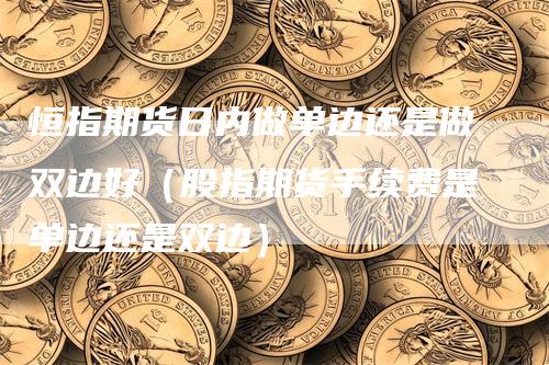 恒指期货日内做单边还是做双边好（股指期货手续费是单边还是双边）