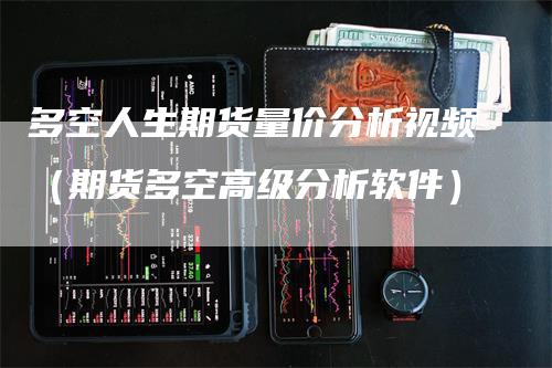 多空人生期货量价分析视频（期货多空高级分析软件）