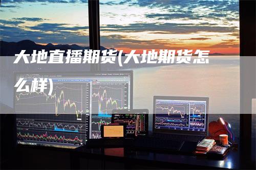 大地直播期货(大地期货怎么样)