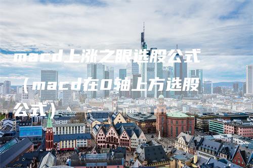 macd上涨之眼选股公式（macd在0轴上方选股公式）