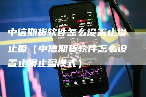 中信期货软件怎么设置止损止盈（中信期货软件怎么设置止损止盈模式）