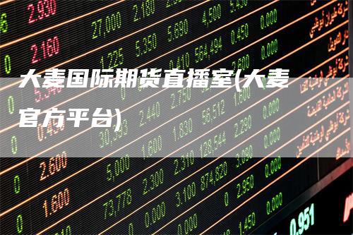 大麦国际期货直播室(大麦官方平台)