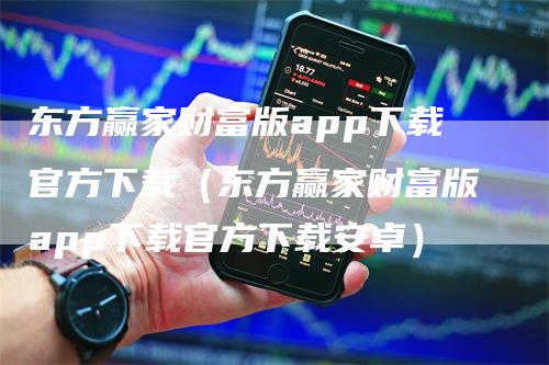 东方赢家财富版app下载官方下载（东方赢家财富版app下载官方下载安卓）