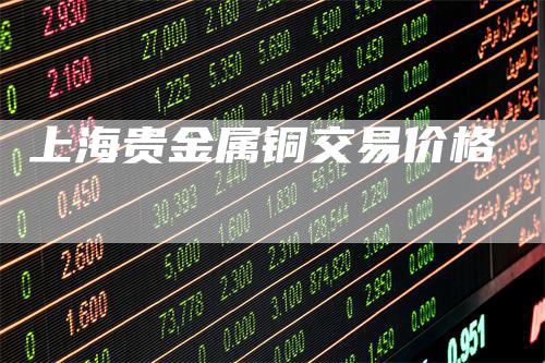上海贵金属铜交易价格