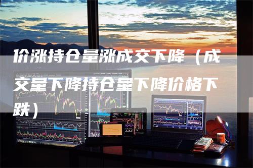 价涨持仓量涨成交下降（成交量下降持仓量下降价格下跌）
