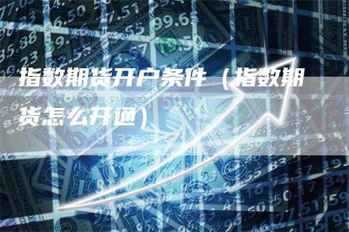 指数期货开户条件（指数期货怎么开通）