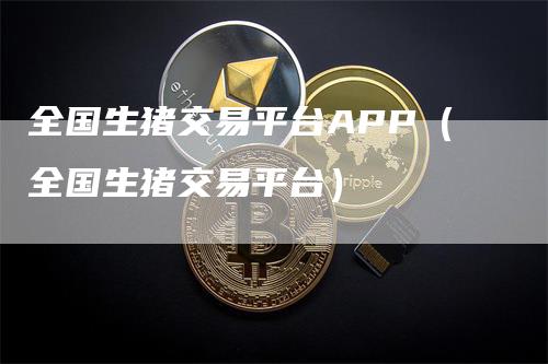 全国生猪交易平台APP（全国生猪交易平台）