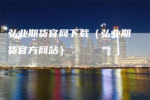 弘业期货官网下载(弘业期货官方网站)