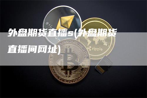 外盘期货直播s(外盘期货直播间网址)