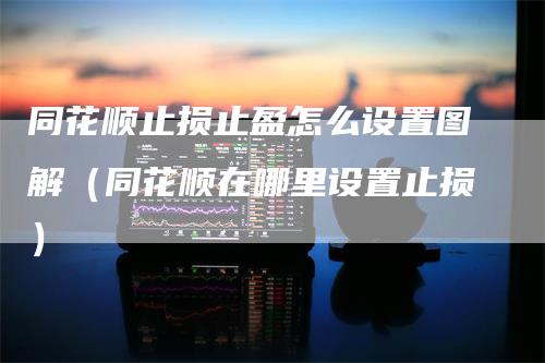 同花顺止损止盈怎么设置图解（同花顺在哪里设置止损）