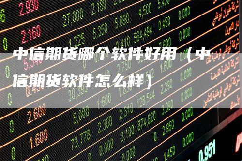 中信期货哪个软件好用（中信期货软件怎么样）