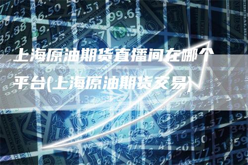 上海原油期货直播间在哪个平台(上海原油期货交易)