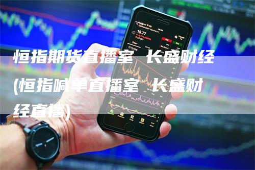 恒指期货直播室 长盛财经(恒指喊单直播室 长盛财经直播)