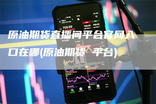 原油期货直播间平台官网入口在哪(原油期货 平台)