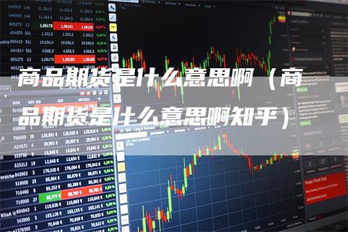 商品期货是什么意思啊（商品期货是什么意思啊知乎）