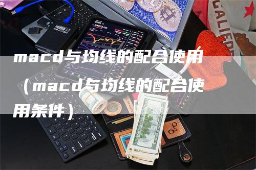 macd与均线的配合使用（macd与均线的配合使用条件）