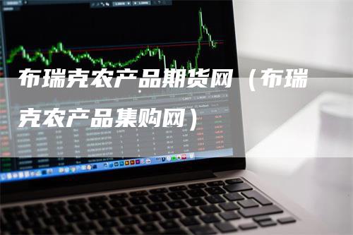 布瑞克农产品期货网（布瑞克农产品集购网）