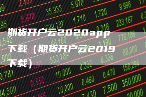 期货开户云2020app下载（期货开户云2019下载）