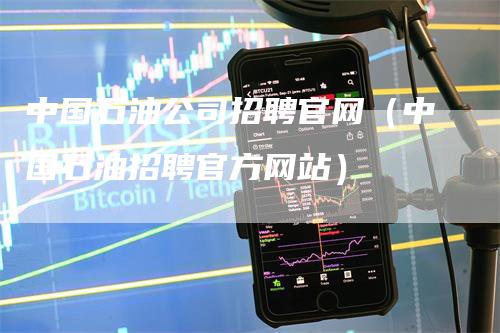 中国石油公司招聘官网（中国石油招聘官方网站）