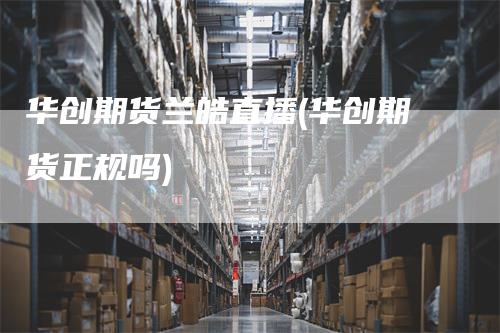 华创期货兰皓直播(华创期货正规吗)