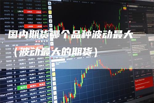 国内期货哪个品种波动最大（波动最大的期货）