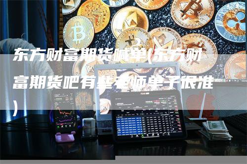 东方财富期货喊单(东方财富期货吧有些老师单子很准)