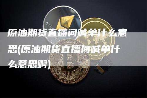 原油期货直播间喊单什么意思(原油期货直播间喊单什么意思啊)