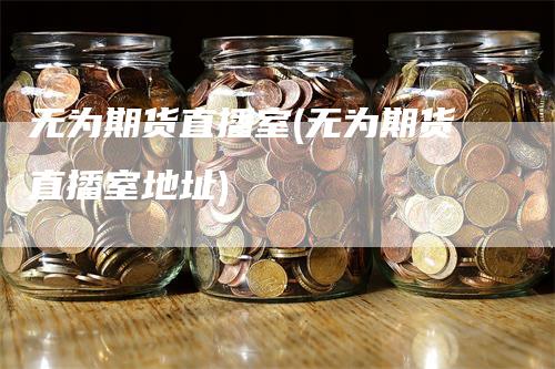 无为期货直播室(无为期货直播室地址)