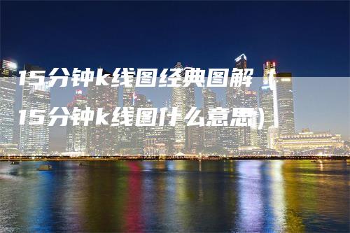 15分钟k线图经典图解(15分钟k线图什么意思)