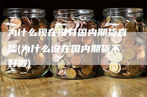 为什么现在没有国内期货直播(为什么说在国内期货不好做)