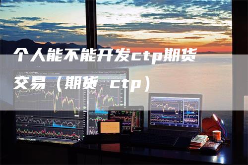 个人能不能开发ctp期货交易（期货 ctp）