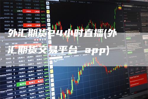 外汇期货24小时直播(外汇期货交易平台 app)