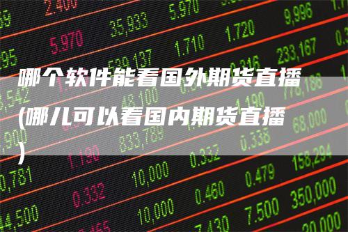 哪个软件能看国外期货直播(哪儿可以看国内期货直播)