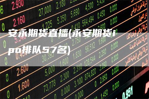 安永期货直播(永安期货ipo排队57名)