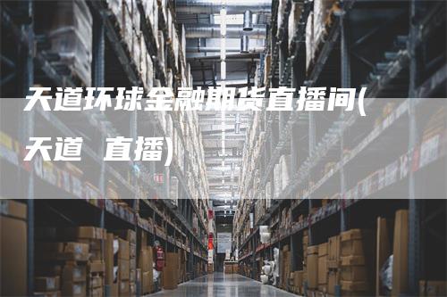 天道环球金融期货直播间(天道 直播)