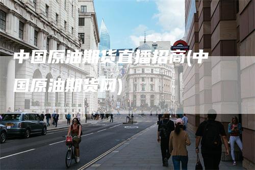 中国原油期货直播招商(中国原油期货网)