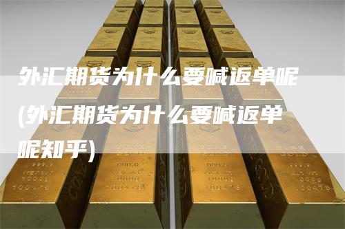 外汇期货为什么要喊返单呢(外汇期货为什么要喊返单呢知乎)