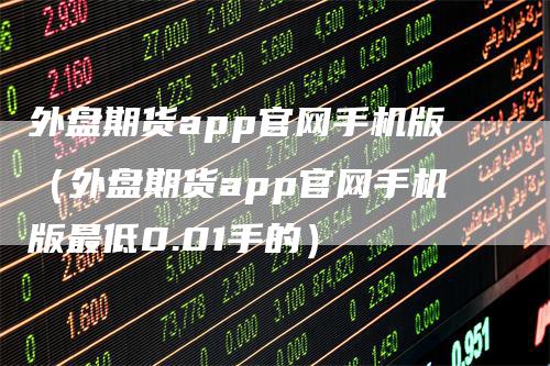 外盘期货app官网手机版（外盘期货app官网手机版最低0.01手的）