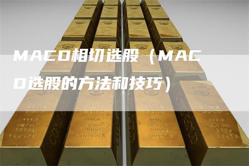 MACD相切选股（MACD选股的方法和技巧）