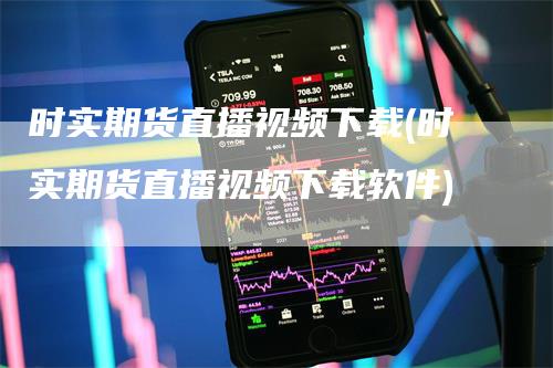 时实期货直播视频下载(时实期货直播视频下载软件)
