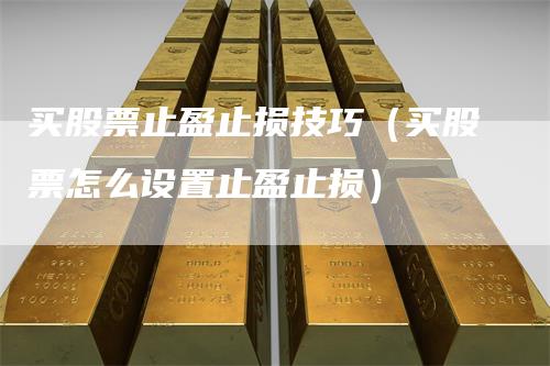 买股票止盈止损技巧（买股票怎么设置止盈止损）