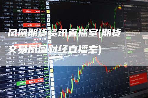 凤凰期货资讯直播室(期货交易凤凰财经直播室)