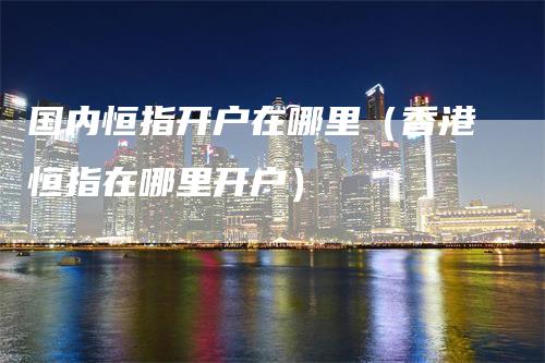 国内恒指开户在哪里（香港恒指在哪里开户）