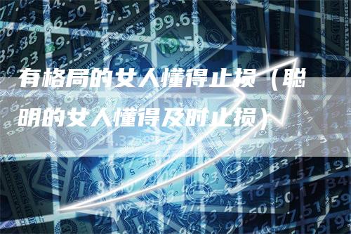 有格局的女人懂得止损（聪明的女人懂得及时止损）
